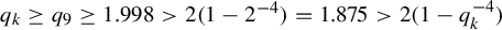 q Subscript k Baseline greater than or equals q 9 greater than or equals 1.998 greater than 2 left parenthesis 1 minus 2 Superscript negative 4 Baseline right parenthesis equals 1.875 greater than 2 left parenthesis 1 minus q Subscript k Superscript negative 4 Baseline right parenthesis
