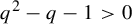 q squared minus q minus 1 greater than 0