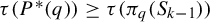 tau left parenthesis upper P Superscript asterisk Baseline left parenthesis q right parenthesis right parenthesis greater than or equals tau left parenthesis pi Subscript q Baseline left parenthesis upper S Subscript k minus 1 Baseline right parenthesis right parenthesis