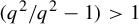 left parenthesis q squared divided by q squared minus 1 right parenthesis greater than 1