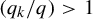 left parenthesis q Subscript k Baseline divided by q right parenthesis greater than 1