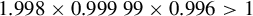 1.998 times 0.99999 times 0.996 greater than 1