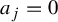 a Subscript j Baseline equals 0
