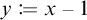 y is defined as x minus one.