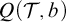 upper Q left parenthesis script upper T comma b right parenthesis