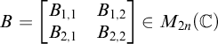 upper B equals backslash b m a t r i x upper B Subscript 1 comma 1 Baseline upper B Subscript 1 comma 2 Baseline upper B Subscript 2 comma 1 Baseline upper B Subscript 2 comma 2 Baseline backslash end b m a t r i x element of upper M Subscript 2 n Baseline left parenthesis double struck upper C right parenthesis