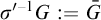 sigma prime empty set negative 1 Superscript upper G Baseline colon equals upper G overbar