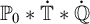 upper P 0 asterisk ̇ double struck upper T asterisk ̇ double struck upper Q