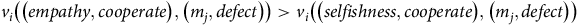 v Subscript i Baseline left parenthesis left parenthesis e m p a t h y comma c o o p e r a t e right parenthesis comma left parenthesis m Subscript j Baseline comma d e f e c t right parenthesis right parenthesis greater than v Subscript i Baseline left parenthesis left parenthesis s e l f i s h n e s s comma c o o p e r a t e right parenthesis comma left parenthesis m Subscript j Baseline comma d e f e c t right parenthesis right parenthesis