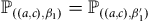 double struck upper P Subscript left parenthesis left parenthesis a comma c right parenthesis comma beta 1 right parenthesis Baseline equals double struck upper P Subscript left parenthesis left parenthesis a comma c right parenthesis comma beta prime 1 right parenthesis