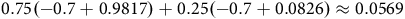0.75 left parenthesis negative 0.7 plus 0.9817 right parenthesis plus 0.25 left parenthesis negative 0.7 plus 0.0826 right parenthesis almost equals 0.0569