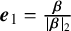 bold italic e 1 equals StartFraction bold italic beta Over StartAbsoluteValue bold italic beta EndAbsoluteValue Subscript 2 Baseline EndFraction