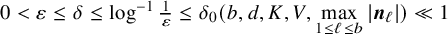 0 less than epsilon less than or equals delta less than or equals log Superscript negative 1 Baseline StartFraction 1 Over epsilon EndFraction less than or equals delta 0 left parenthesis b comma d comma upper K comma upper V comma max Underscript 1 less than or equals script l less than or equals b Endscripts StartAbsoluteValue bold italic n Subscript script l Baseline EndAbsoluteValue right parenthesis much less than 1
