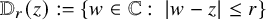 double struck upper D Subscript r Baseline left parenthesis z right parenthesis colon equals StartSet w element of double struck upper C colon StartAbsoluteValue w minus z EndAbsoluteValue less than or equals r EndSet