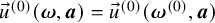 ModifyingAbove u With right arrow Superscript left parenthesis 0 right parenthesis Baseline left parenthesis bold italic omega comma bold italic a right parenthesis equals ModifyingAbove u With right arrow Superscript left parenthesis 0 right parenthesis Baseline left parenthesis bold italic omega Superscript left parenthesis 0 right parenthesis Baseline comma bold italic a right parenthesis