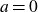 a equals 0