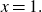 x equals 1 period