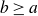 b greater than or equals a