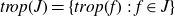 t r o p left parenthesis upper J right parenthesis equals StartSet t r o p left parenthesis f right parenthesis colon f element of upper J EndSet