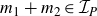 m 1 plus m 2 element of script upper I Subscript upper P