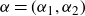 alpha equals left parenthesis alpha 1 comma alpha 2 right parenthesis