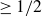 greater than or equals 1 divided by 2