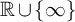 double struck upper R union StartSet infinity EndSet
