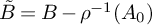 upper B overtilde equals upper B minus rho Superscript negative 1 Baseline left parenthesis upper A 0 right parenthesis