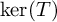 kernel left parenthesis upper T right parenthesis