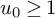 u 0 greater than or equals 1