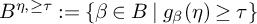 upper B Superscript eta comma greater than or equals tau Baseline colon equals StartSet beta element of upper B vertical bar g Subscript beta Baseline left parenthesis eta right parenthesis greater than or equals tau EndSet