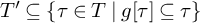 upper T prime subset of or equal to StartSet tau element of upper T vertical bar g tau subset of or equal to tau EndSet