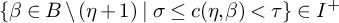 StartSet beta element of upper B divided by left parenthesis eta plus 1 right parenthesis vertical bar sigma less than or equals c left parenthesis eta comma beta right parenthesis less than tau EndSet element of upper I Superscript plus