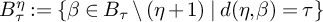 upper B Subscript tau Superscript eta Baseline colon equals StartSet beta element of upper B Subscript tau Baseline divided by left parenthesis eta plus 1 right parenthesis vertical bar d left parenthesis eta comma beta right parenthesis equals tau EndSet