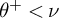 theta Superscript plus Baseline less than nu