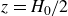 z equals upper H 0 divided by 2