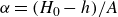 alpha equals left parenthesis upper H 0 minus h right parenthesis divided by upper A