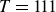 upper T equals 111