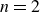 n equals 2
