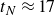 t Subscript upper N Baseline almost equals 17
