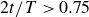 2 t divided by upper T greater than 0.75