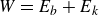 upper W equals upper E Subscript b Baseline plus upper E Subscript k