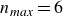 n Subscript m a x Baseline equals 6