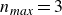 n Subscript m a x Baseline equals 3