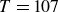 upper T equals 107