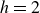 h equals 2