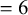 equals 6