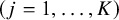 left parenthesis j equals 1 comma ellipsis comma upper K right parenthesis