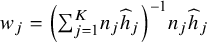 w Subscript j Baseline equals left parenthesis sigma summation Underscript j equals 1 Overscript upper K Endscripts n Subscript j Baseline ModifyingAbove h With caret Subscript j Baseline right parenthesis Superscript negative 1 Baseline n Subscript j Baseline ModifyingAbove h With caret Subscript j