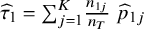 ModifyingAbove tau With caret Subscript 1 Baseline equals sigma summation Underscript j equals 1 Overscript upper K Endscripts StartFraction n Subscript 1 j Baseline Over n Subscript upper T Baseline EndFraction ModifyingAbove p With caret Subscript 1 j
